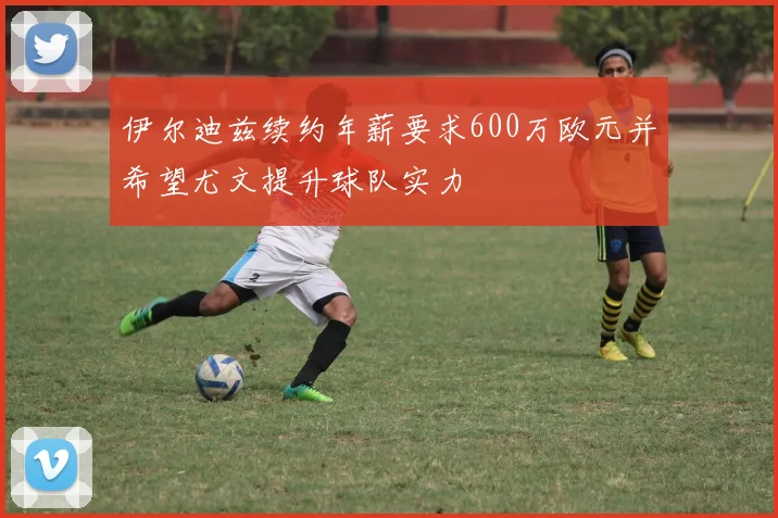 伊尔迪兹续约年薪要求600万欧元并希望尤文提升球队实力