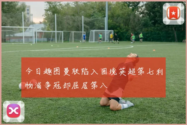 今日趣图曼联陷入困境英超第七利物浦争冠却屈居第八