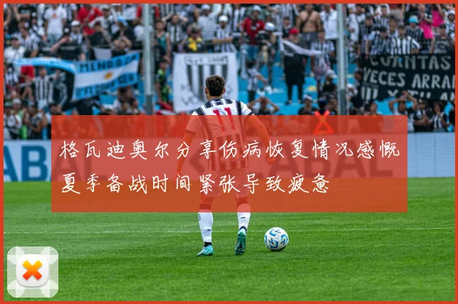 格瓦迪奥尔分享伤病恢复情况感慨夏季备战时间紧张导致疲惫