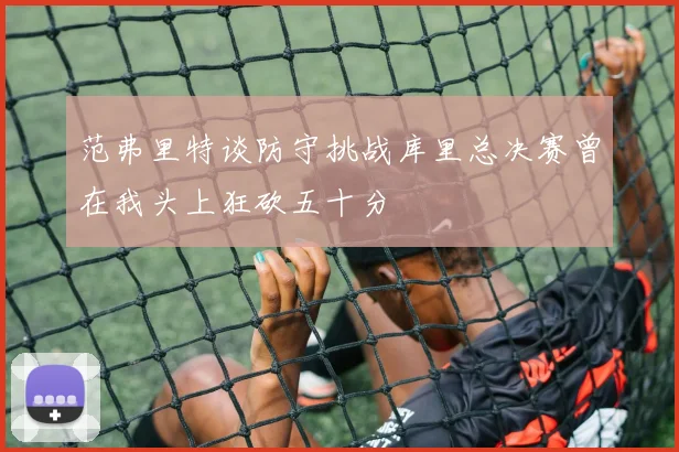 范弗里特谈防守挑战库里总决赛曾在我头上狂砍五十分