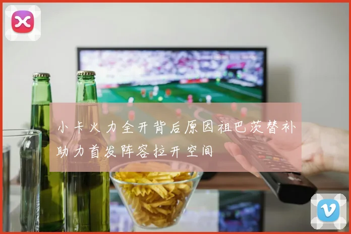 小卡火力全开背后原因祖巴茨替补助力首发阵容拉开空间