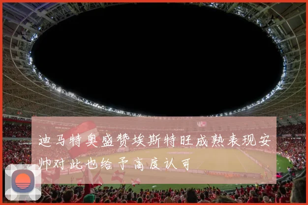迪马特奥盛赞埃斯特旺成熟表现安帅对此也给予高度认可