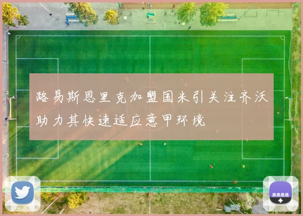 路易斯恩里克加盟国米引关注齐沃助力其快速适应意甲环境