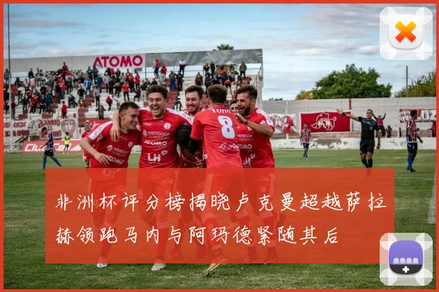 非洲杯评分榜揭晓卢克曼超越萨拉赫领跑马内与阿玛德紧随其后