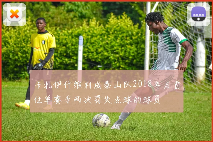卡扎伊什维利成泰山队2018年后首位单赛季两次罚失点球的球员