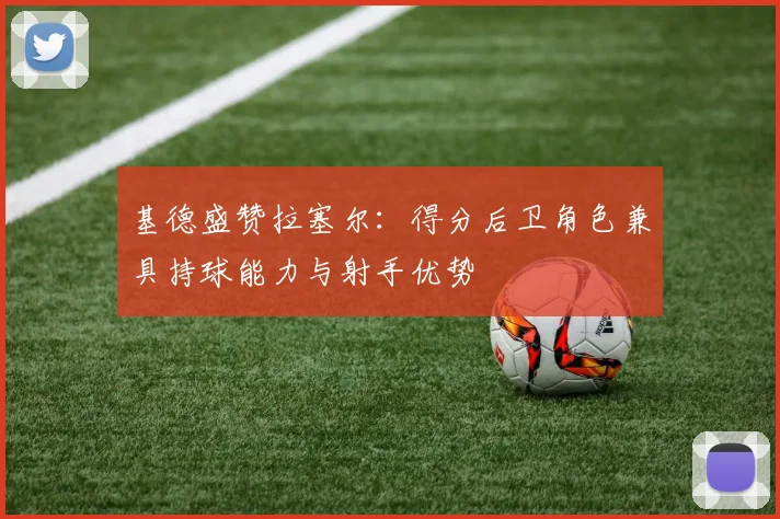 基德盛赞拉塞尔：得分后卫角色兼具持球能力与射手优势