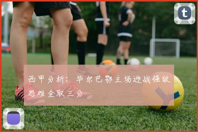 西甲分析：毕尔巴鄂主场迎战强敌恐难全取三分