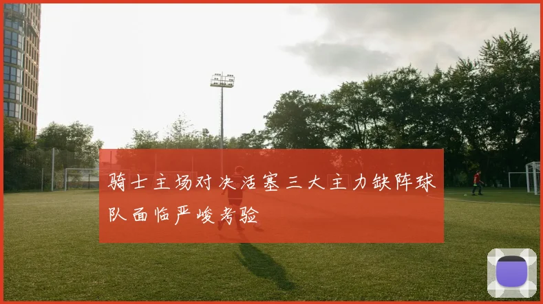 骑士主场对决活塞三大主力缺阵球队面临严峻考验