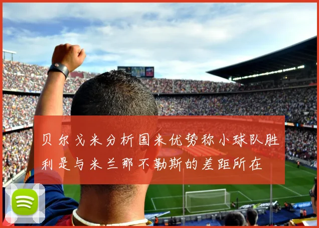 贝尔戈米分析国米优势称小球队胜利是与米兰那不勒斯的差距所在