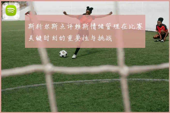 斯科尔斯点评赖斯情绪管理在比赛关键时刻的重要性与挑战