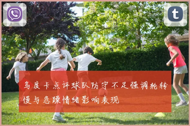 乌度卡点评球队防守不足强调轮转慢与急躁情绪影响表现