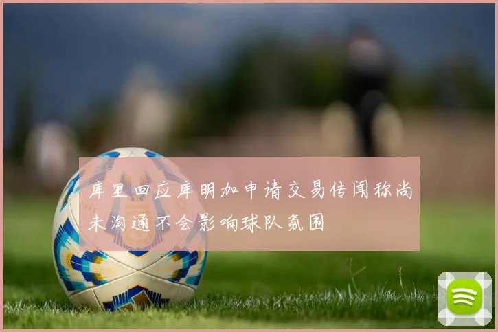 库里回应库明加申请交易传闻称尚未沟通不会影响球队氛围