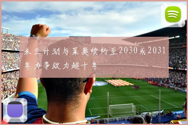 米兰计划与莱奥续约至2030或2031年力争效力超十年