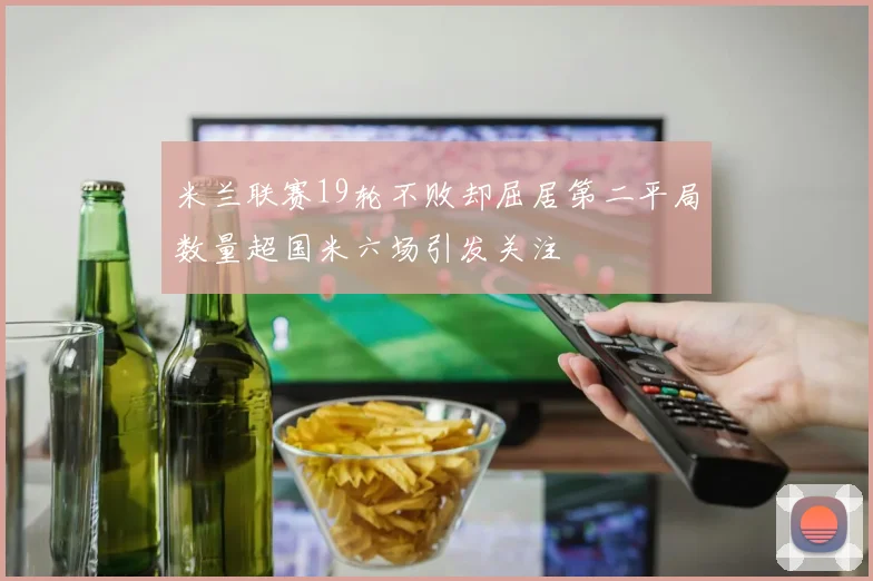米兰联赛19轮不败却屈居第二平局数量超国米六场引发关注
