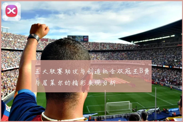 五大联赛助攻与创造机会双冠王B费与居莱尔的精彩表现分析