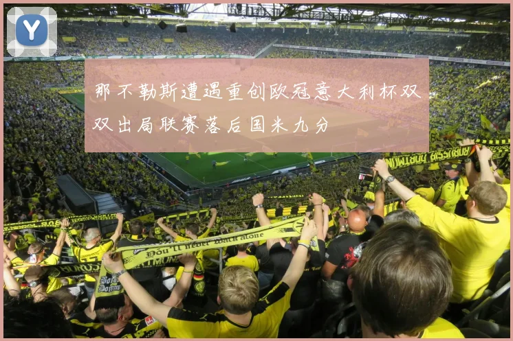 那不勒斯遭遇重创欧冠意大利杯双双出局联赛落后国米九分
