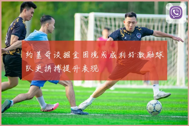 约基奇谈掘金困境或成利好激励球队更拼搏提升表现