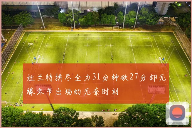杜兰特拼尽全力31分钟砍27分却无缘末节出场的无奈时刻