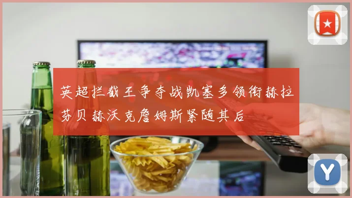 英超拦截王争夺战凯塞多领衔赫拉芬贝赫沃克詹姆斯紧随其后
