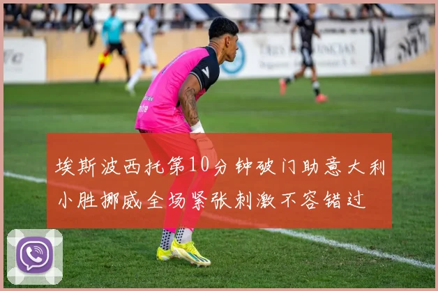 埃斯波西托第10分钟破门助意大利小胜挪威全场紧张刺激不容错过