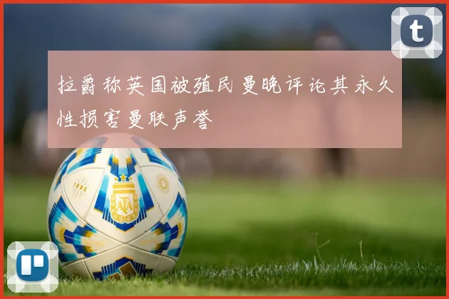拉爵称英国被殖民曼晚评论其永久性损害曼联声誉