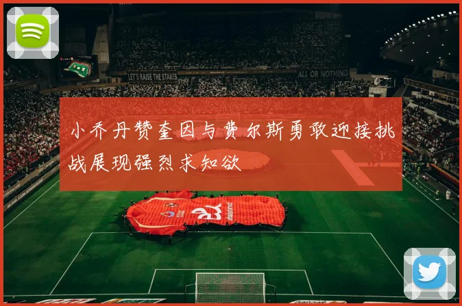 小乔丹赞奎因与费尔斯勇敢迎接挑战展现强烈求知欲