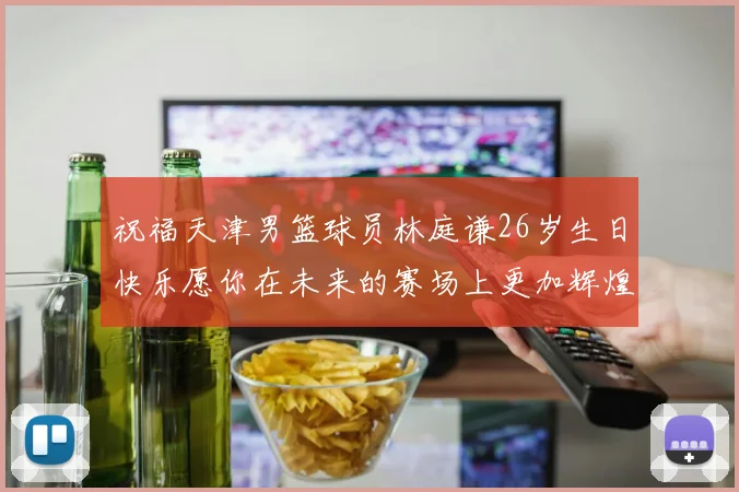 祝福天津男篮球员林庭谦26岁生日快乐愿你在未来的赛场上更加辉煌