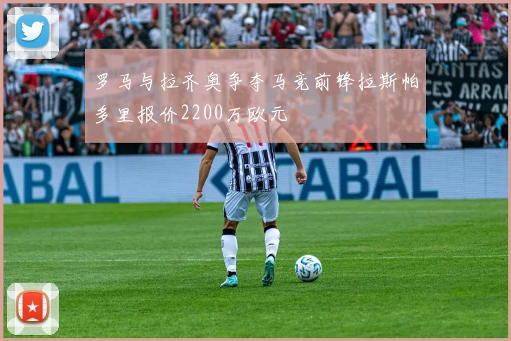 罗马与拉齐奥争夺马竞前锋拉斯帕多里报价2200万欧元