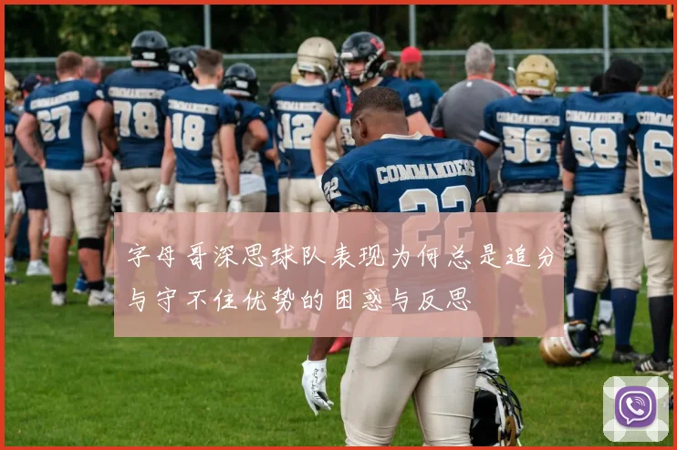 字母哥深思球队表现为何总是追分与守不住优势的困惑与反思