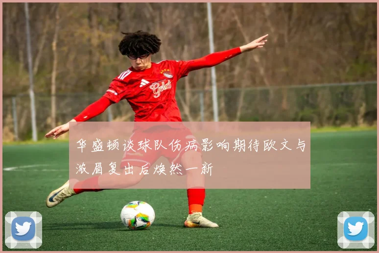 华盛顿谈球队伤病影响期待欧文与浓眉复出后焕然一新