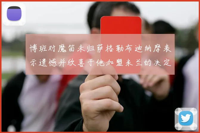 博班对魔笛未归萨格勒布迪纳摩表示遗憾并欣喜于他加盟米兰的决定