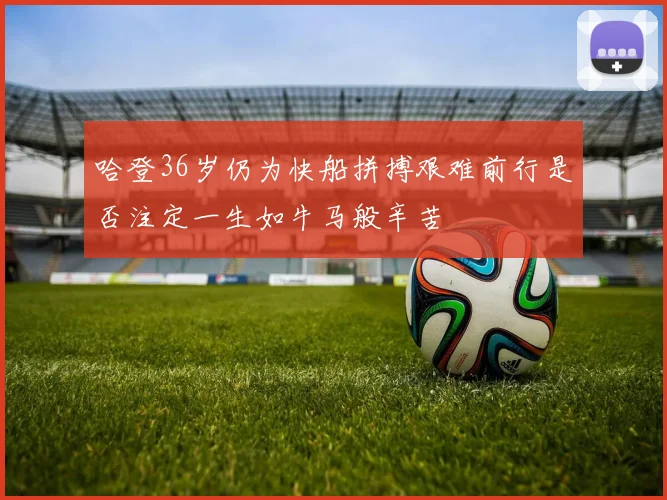 哈登36岁仍为快船拼搏艰难前行是否注定一生如牛马般辛苦