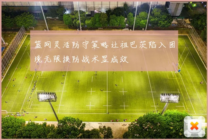 篮网灵活防守策略让祖巴茨陷入困境无限换防战术显成效