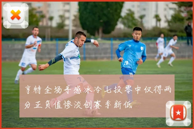 亨特全场手感冰冷七投零中仅得两分正负值惨淡创赛季新低