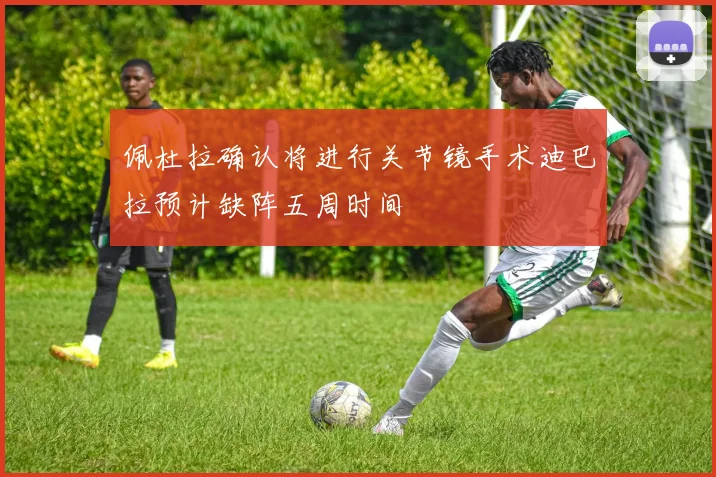 佩杜拉确认将进行关节镜手术迪巴拉预计缺阵五周时间