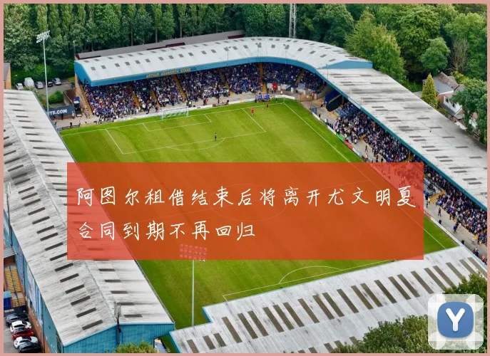 阿图尔租借结束后将离开尤文明夏合同到期不再回归