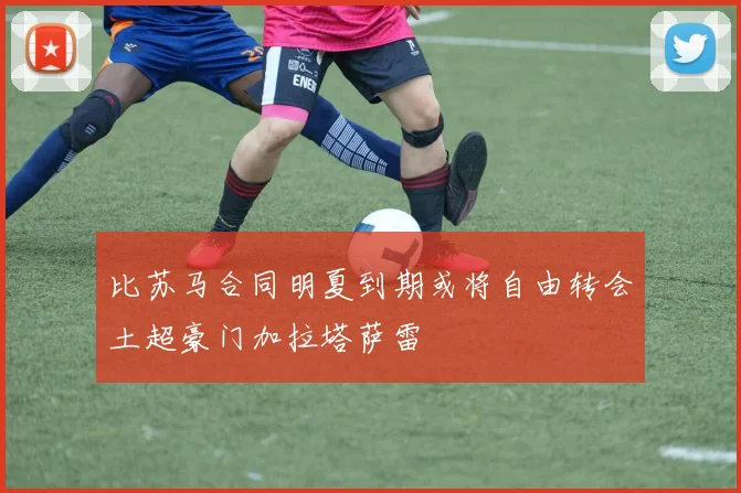 比苏马合同明夏到期或将自由转会土超豪门加拉塔萨雷