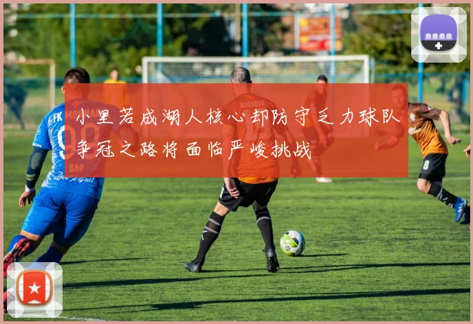 小里若成湖人核心却防守乏力球队争冠之路将面临严峻挑战