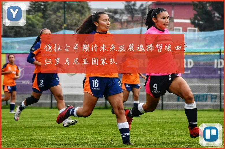 德拉古辛期待未来发展选择暂缓回归罗马尼亚国家队