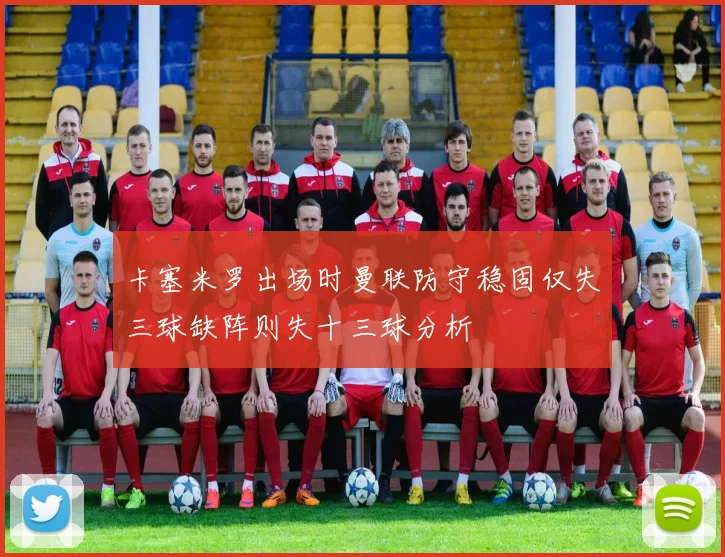 卡塞米罗出场时曼联防守稳固仅失三球缺阵则失十三球分析