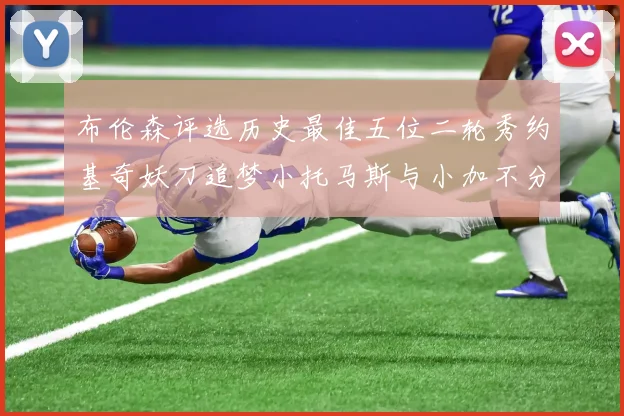 布伦森评选历史最佳五位二轮秀约基奇妖刀追梦小托马斯与小加不分先后