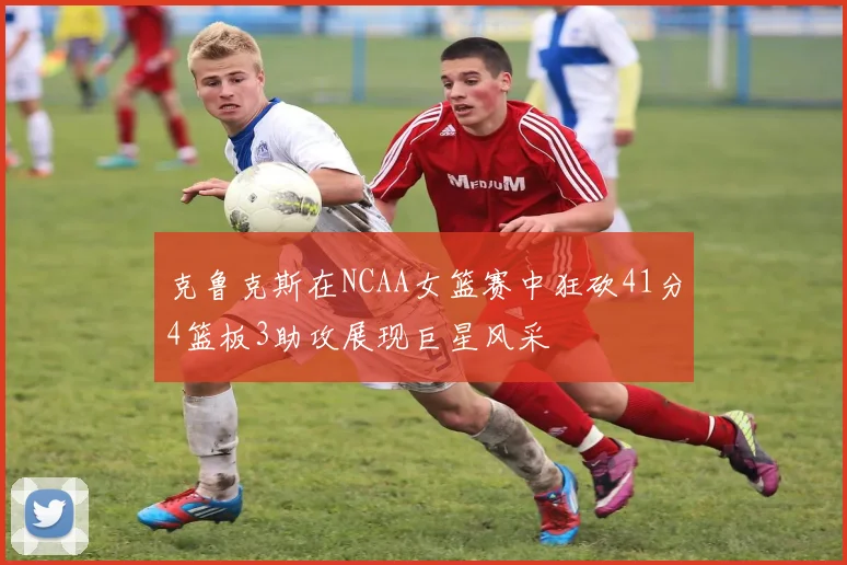 克鲁克斯在NCAA女篮赛中狂砍41分4篮板3助攻展现巨星风采