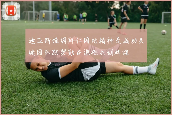 迪亚斯强调拜仁团结精神是成功关键团队默契勤奋谦逊共创辉煌